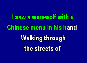 I saw a werewolf with a
Chinese menu in his hand

Walking through
the streets of