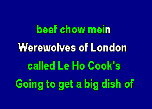beef chow mein
Werewolves of London
called Le Ho Cook's

Going to get a big dish of