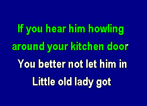 If you hear him howling

around your kitchen door
You better not let him in
Little old lady got