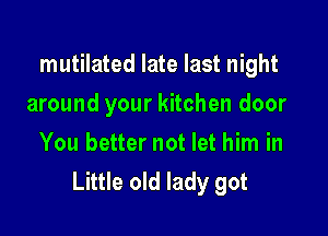 mutilated late last night

around your kitchen door
You better not let him in
Little old lady got