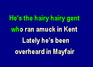 He's the hairy hairy gent
who ran amuck in Kent
Lately he's been

overheard in Mayfair