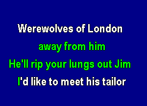 Werewolves of London
away from him

He'll rip your lungs out Jim

I'd like to meet his tailor