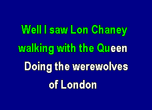 Well I saw Lon Chaney

walking with the Queen
Doing the werewolves
ofLondon