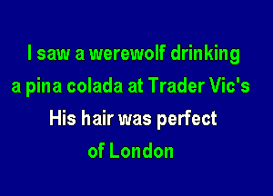 I saw a werewolf drinking
a pina colada at Trader Vic's

His hair was perfect

ofLondon