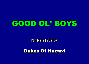 GOOD OIL' BOYS

IN THE STYLE 0F

Dukes Of Hazard