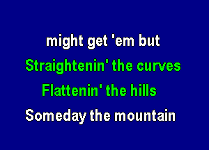 might get 'em but
Straightenin' the curves
Flattenin' the hills

Someday the mountain