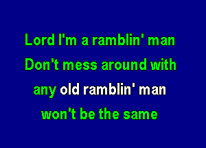 Lord I'm a ramblin' man
Don't mess around with

any old ramblin' man

won't be the same