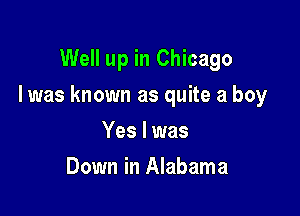 Well up in Chicago

Iwas known as quite a boy

Yes I was
Down in Alabama