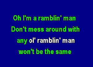 Oh I'm a ramblin' man
Don't mess around with

any oI' ramblin' man

won't be the same