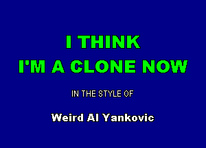 IITIHIIINIK
I'M A CLONE NOW

IN THE STYLE 0F

Weird Al Yankovic