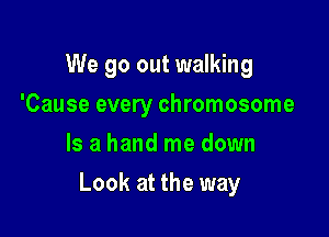 We go out walking
'Cause every chromosome
Is a hand me down

Look at the way
