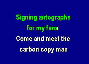 Signing autographs
for my fans
Come and meet the

carbon copy man