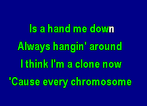 Is a hand me down
Always hangin' around
lthink I'm a clone now

'Cause every chromosome