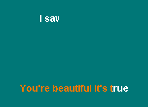 You're beautiful it's true