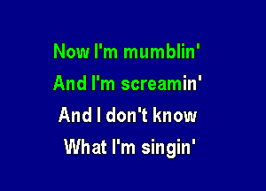 Now I'm mumblin'
And I'm screamin'
And I don't know

What I'm singin'