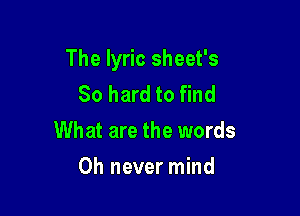 The lyric sheet's
So hard to find

What are the words

0h never mind