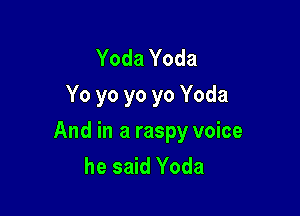 Yoda Yoda
Yo yo yo yo Yoda

And in a raspy voice
he said Yoda
