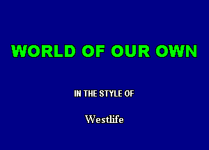 WORLD OF OUR OWN

III THE SIYLE 0F

Westlife