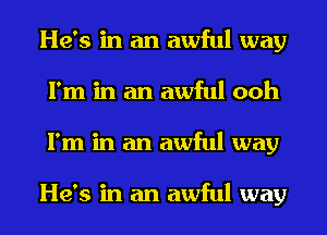 He's in an awful way
I'm in an awful ooh
I'm in an awful way

He's in an awful way