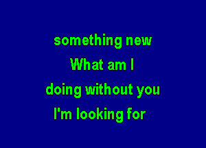 something new
What am I

doing without you

I'm looking for