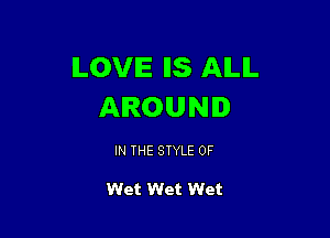 ILOVE IIS AILIL
AROUND

IN THE STYLE 0F

Wet Wet Wet