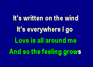 It's written on the wind
It's everywhere I go
Love is all around me

And so the feeling grows