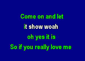 Come on and let
it show woah
oh yes it is

So if you really love me