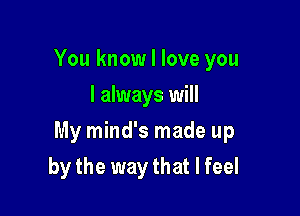 You know I love you
I always will

My mind's made up

by the way that I feel