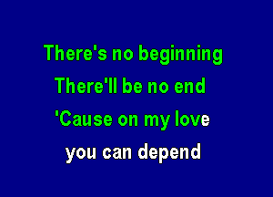 There's no beginning
There'll be no end

'Cause on my love

you can depend