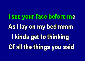 I see your face before me

As I lay on my bed mmm

I kinda get to thinking
Of all the things you said