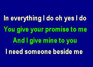 In everything I do oh yes I do
You give your promise to me
And I give mine to you
I need someone beside me