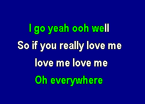 I go yeah ooh well

So if you really love me

love me love me
Oh everywhere