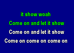 it show woah
Comeonandbthshmm
Come on and let it show

Come on come on come on