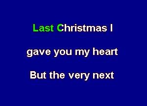 Last Christmas I

gave you my heart

But the very next