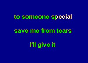 to someone special

save me from tears

I'll give it