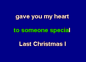 gave you my heart

to someone special

Last Christmas I