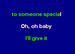 to someone special

Oh, oh baby

I'll give it