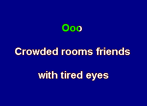 Ooo

Crowded rooms friends

with tired eyes