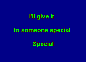 I'll give it

to someone special

Special