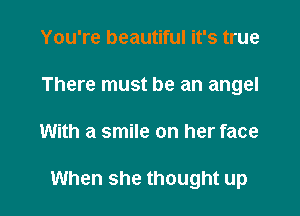 You're beautiful it's true
There must be an angel

With a smile on her face

When she thought up