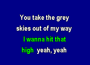 You take the grey
skies out of my way
lwanna hit that

high yeah, yeah