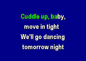 Cuddle up, baby,
move in tight

We'll go dancing

tomorrow night