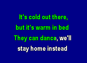 It's cold out there,
but it's warm in bed

They can dance, we'll

stay home instead