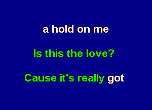 a hold on me

Is this the love?

Cause it's really got