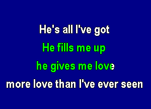 He's all I've got

He fills me up
he gives me love
more love than I've ever seen