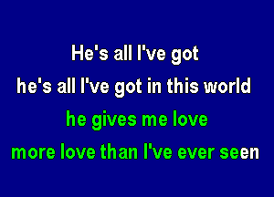 He's all I've got

he's all I've got in this world
he gives me love
more love than I've ever seen