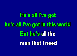 He's all I've got

he's all I've got in this world
But he's all the
man that I need