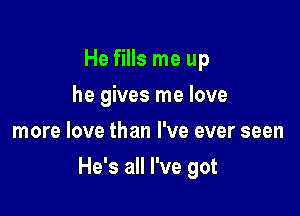 He fills me up
he gives me love
more love than I've ever seen

He's all I've got