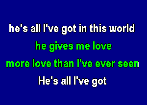 he's all I've got in this world
he gives me love
more love than I've ever seen

He's all I've got