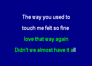 The way you used to

touch mefelt so fine

lovethatway again

Didn't we almost have it all